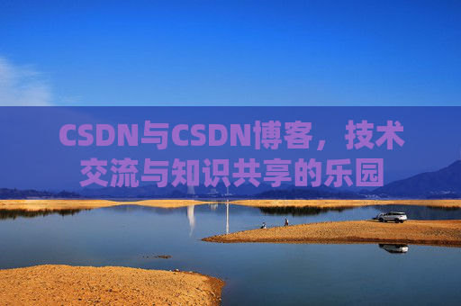 CSDN与CSDN博客，技术交流与知识共享的乐园