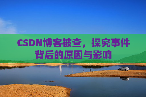CSDN博客被查,探究事件背后的原因与影响