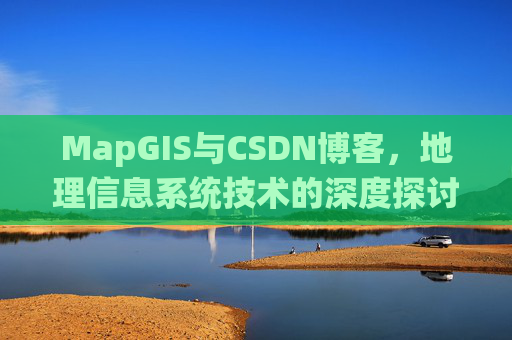 MapGIS与CSDN博客,地理信息系统技术的深度探讨