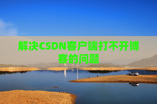 解决CSDN客户端打不开博客的问题